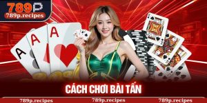 Cách Chơi Bài Tấn Từ A Đến Z Cùng Chuyên Gia 789P