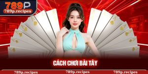 Cách Chơi Bài Tây – Nắm Vững Luật Chơi, Tăng Cường Kỹ Năng