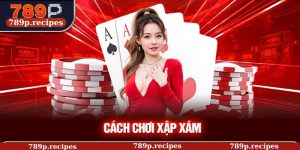 Cách Chơi Xập Xám – Bí Quyết Chinh Phục Mọi Ván Bài