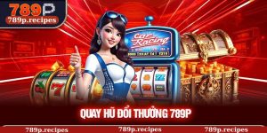 Quay Hũ Đổi Thưởng 789P – Phân Tích Chuyên Sâu