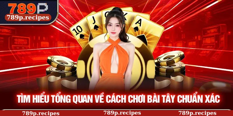 Tìm hiểu tổng quan về cách chơi bài tây chuẩn xác
