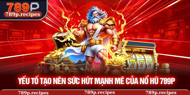 Yếu tố tạo nên sức hút mạnh mẽ của nổ hũ 789P